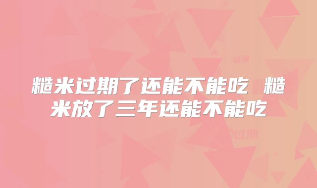 糙米过期了还能不能吃 糙米放了三年还能不能吃