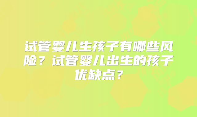 试管婴儿生孩子有哪些风险?试管婴儿出生的孩子优缺点?
