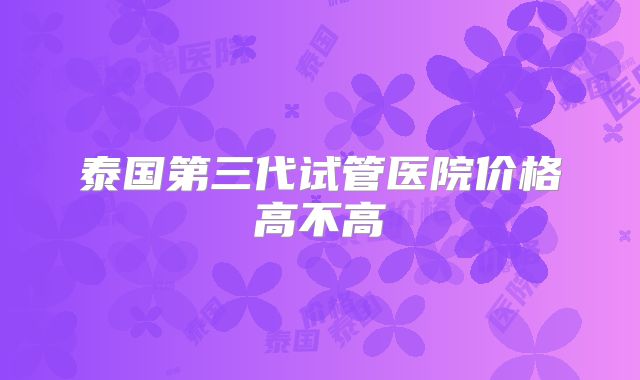 泰国第三代试管医院价格高不高