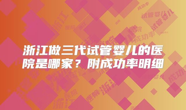浙江做三代试管婴儿的医院是哪家?附成功率明细