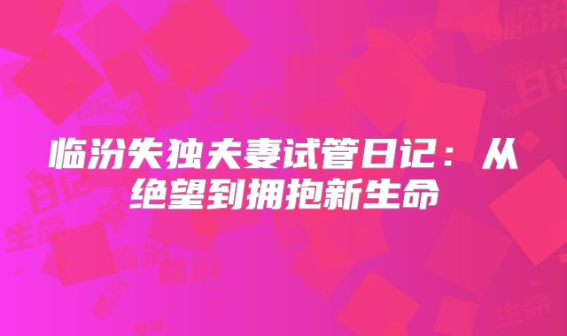 临汾失独夫妻试管日记：从绝望到拥抱新生命