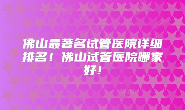 佛山最著名试管医院详细排名!佛山试管医院哪家好!