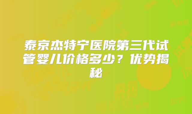 泰京杰特宁医院第三代试管婴儿价格多少？优势揭秘