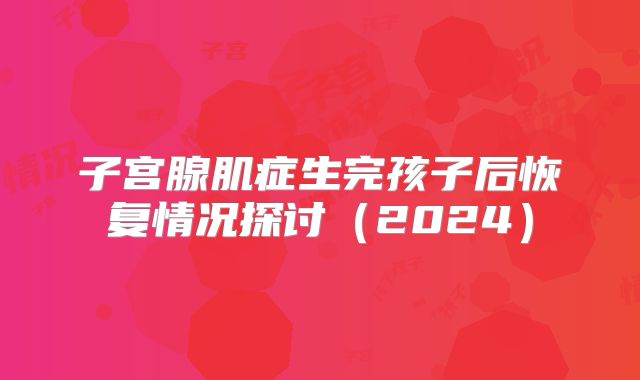 子宫腺肌症生完孩子后恢复情况探讨（2024）