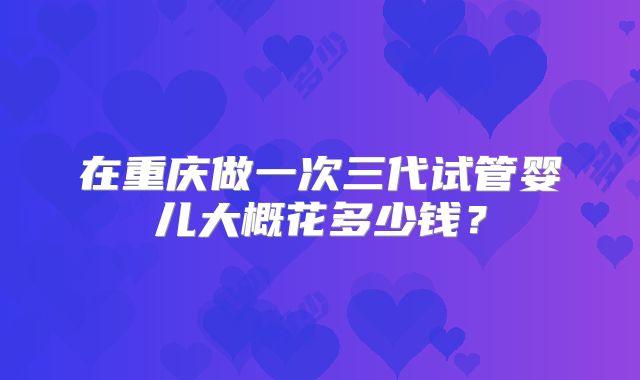 在重庆做一次三代试管婴儿大概花多少钱？