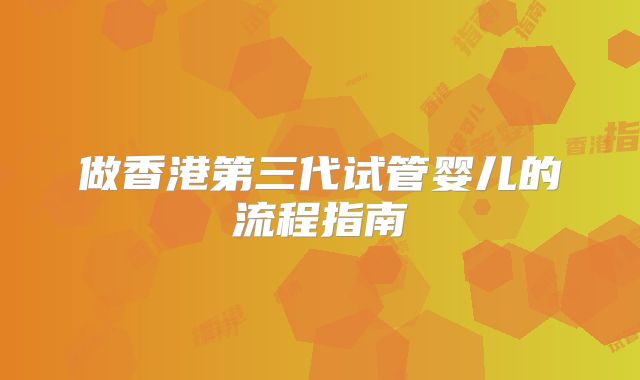 做香港第三代试管婴儿的流程指南