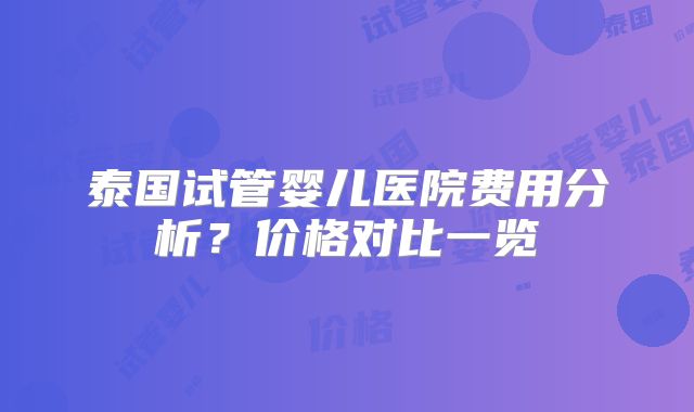 泰国试管婴儿医院费用分析?价格对比一览