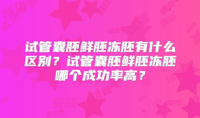 试管囊胚鲜胚冻胚有什么区别？试管囊胚鲜胚冻胚哪个成功率高？