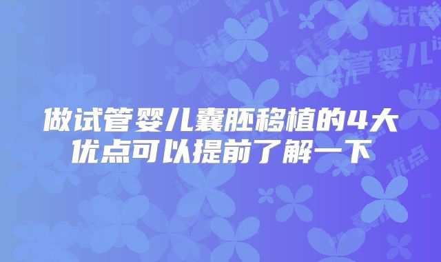 做试管婴儿囊胚移植的4大优点可以提前了解一下