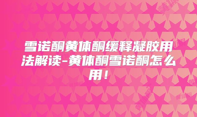 雪诺酮黄体酮缓释凝胶用法解读-黄体酮雪诺酮怎么用！