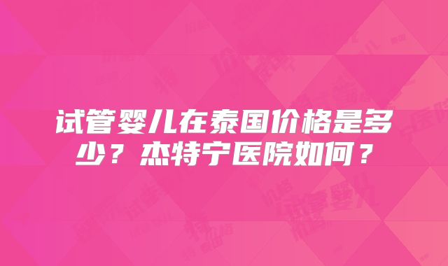 试管婴儿在泰国价格是多少？杰特宁医院如何？
