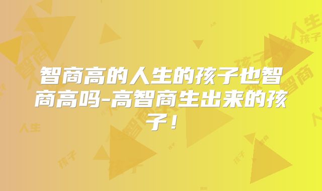 智商高的人生的孩子也智商高吗-高智商生出来的孩子！