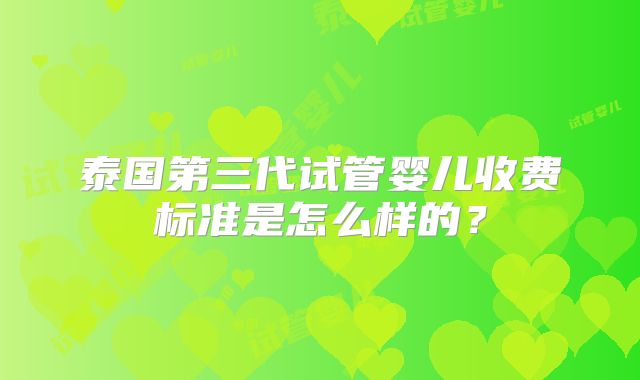 泰国第三代试管婴儿收费标准是怎么样的?