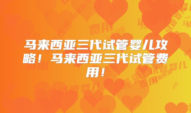 马来西亚三代试管婴儿攻略！马来西亚三代试管费用！