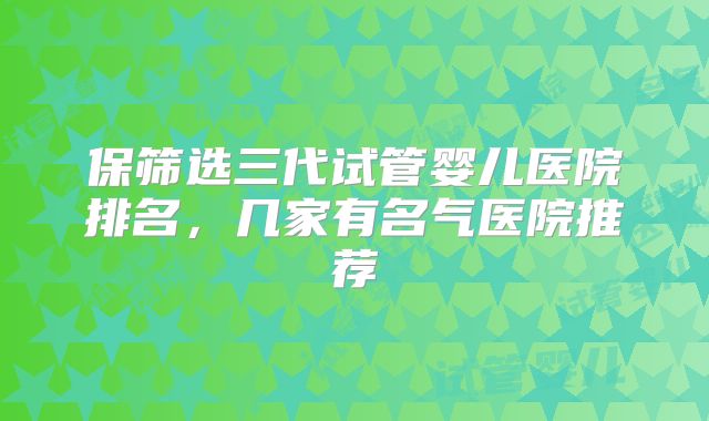 保筛选三代试管婴儿医院排名，几家有名气医院推荐