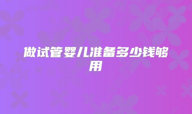 做试管婴儿准备多少钱够用