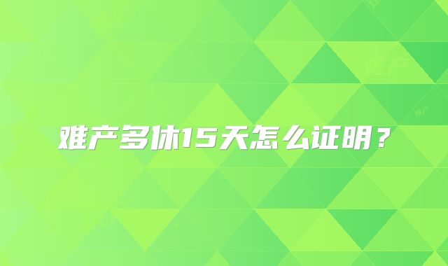 难产多休15天怎么证明？