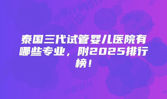 泰国三代试管婴儿医院有哪些专业,附2025排行榜!