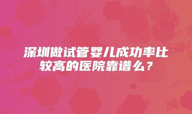 深圳做试管婴儿成功率比较高的医院靠谱么?