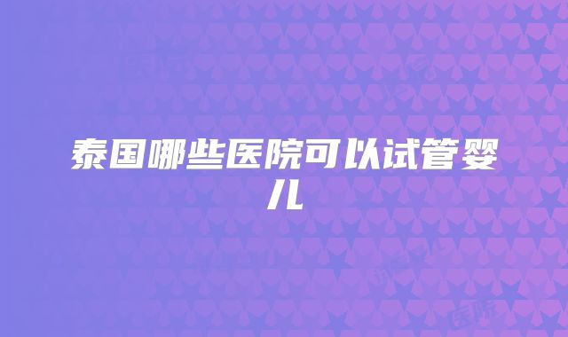 泰国哪些医院可以试管婴儿