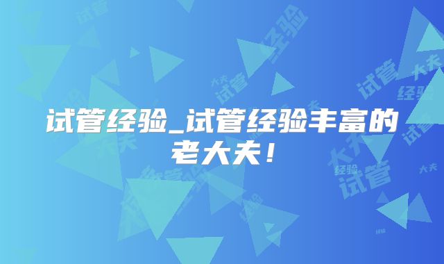 试管经验_试管经验丰富的老大夫！