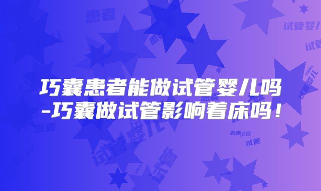 巧囊患者能做试管婴儿吗-巧囊做试管影响着床吗!