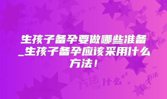 生孩子备孕要做哪些准备_生孩子备孕应该采用什么方法！