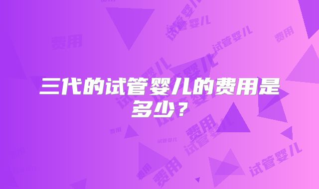 三代的试管婴儿的费用是多少？
