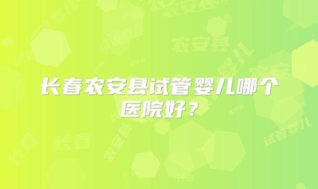 长春农安县试管婴儿哪个医院好?