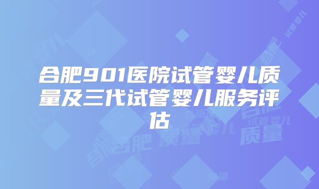 合肥901医院试管婴儿质量及三代试管婴儿服务评估