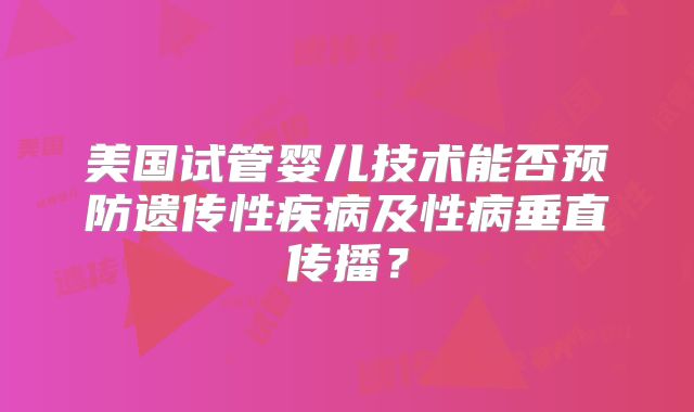 美国试管婴儿技术能否预防遗传性疾病及性病垂直传播?