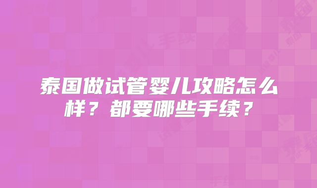 泰国做试管婴儿攻略怎么样?都要哪些手续?