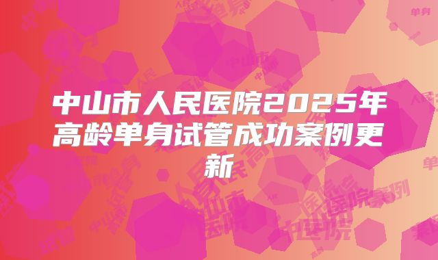 中山市人民医院2025年高龄单身试管成功案例更新