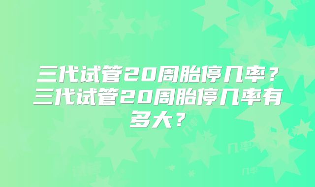 三代试管20周胎停几率？三代试管20周胎停几率有多大？