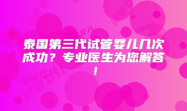 泰国第三代试管婴儿几次成功？专业医生为您解答！