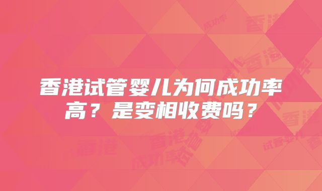 香港试管婴儿为何成功率高？是变相收费吗？