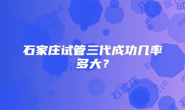 石家庄试管三代成功几率多大？