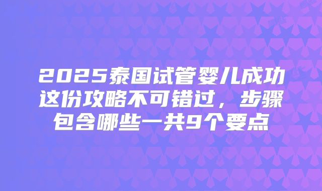 2025泰国试管婴儿成功这份攻略不可错过，步骤包含哪些一共9个要点