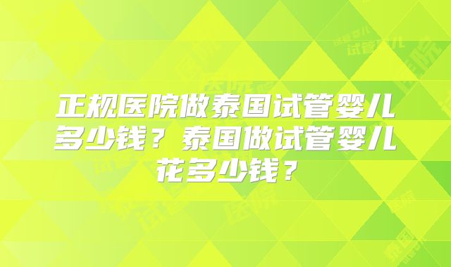 正规医院做泰国试管婴儿多少钱？泰国做试管婴儿花多少钱？