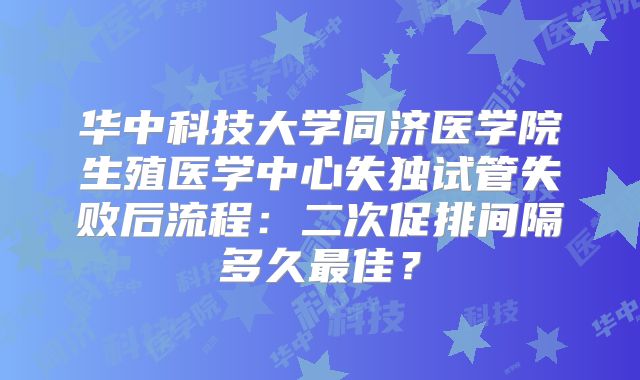 华中科技大学同济医学院生殖医学中心失独试管失败后流程：二次促排间隔多久最佳？