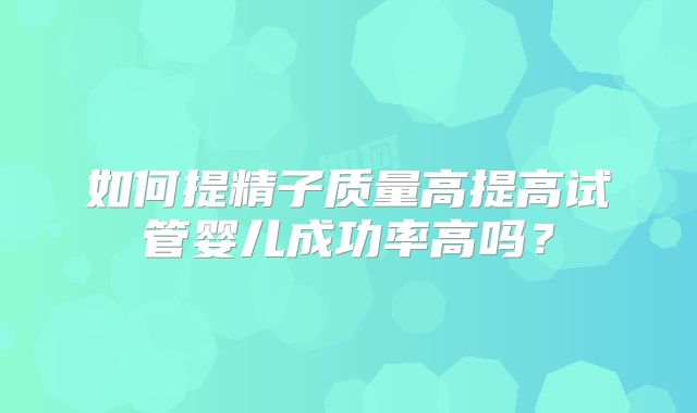 如何提精子质量高提高试管婴儿成功率高吗？