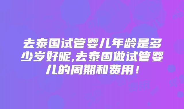 去泰国试管婴儿年龄是多少岁好呢,去泰国做试管婴儿的周期和费用！
