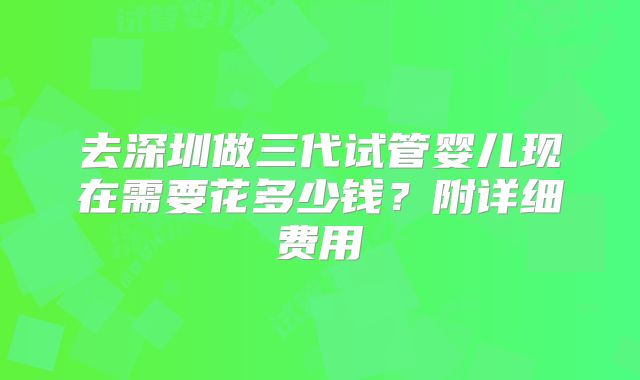 去深圳做三代试管婴儿现在需要花多少钱？附详细费用