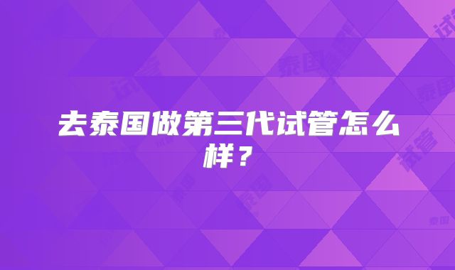 去泰国做第三代试管怎么样?