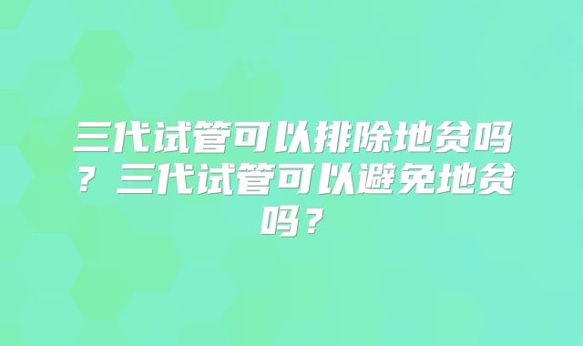 三代试管可以排除地贫吗?三代试管可以避免地贫吗?