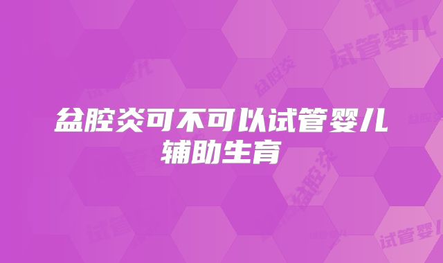 盆腔炎可不可以试管婴儿辅助生育