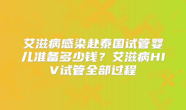 艾滋病感染赴泰国试管婴儿准备多少钱？艾滋病HIV试管全部过程
