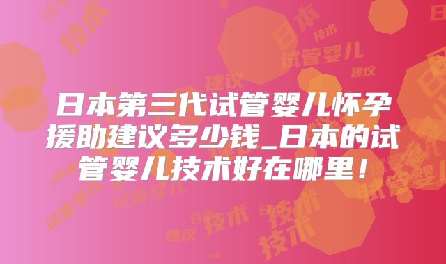日本第三代试管婴儿怀孕援助建议多少钱_日本的试管婴儿技术好在哪里！