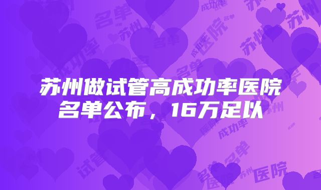 苏州做试管高成功率医院名单公布，16万足以
