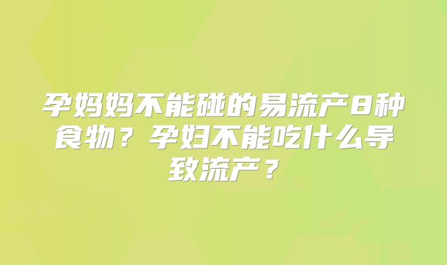 孕妈妈不能碰的易流产8种食物?孕妇不能吃什么导致流产?